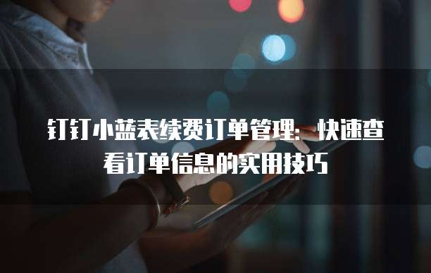 钉钉小蓝表续费订单管理:快速查看订单信息的实用技巧