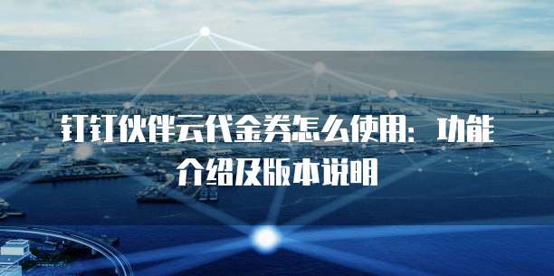 钉钉伙伴云代金券怎么使用:功能介绍及版本说明