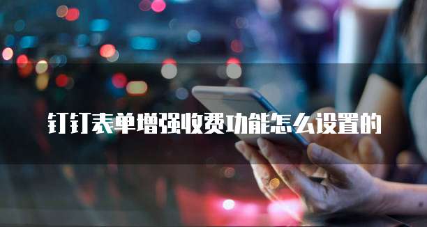 钉钉表单增强收费功能怎么设置的
