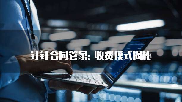 钉钉合同管家: 收费模式揭秘