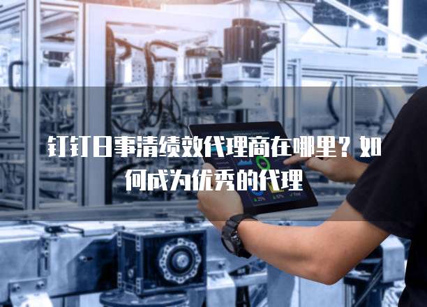钉钉日事清绩效代理商在哪里？如何成为优秀的代理