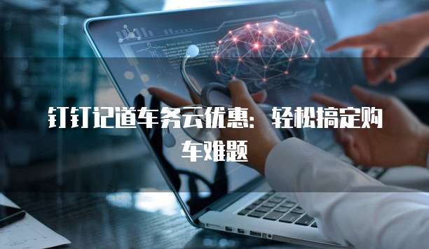 钉钉记道车务云优惠:轻松搞定购车难题