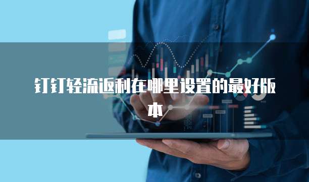 钉钉轻流返利在哪里设置的最好版本