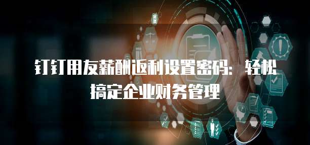 钉钉用友薪酬返利设置密码:轻松搞定企业财务管理