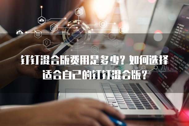 钉钉混合版费用是多少?如何选择适合自己的钉钉混合版?