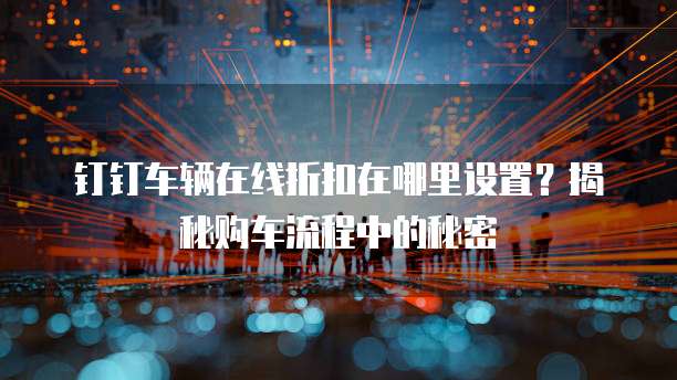 钉钉车辆在线折扣在哪里设置?揭秘购车流程中的秘密