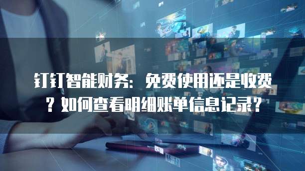 钉钉智能财务：免费使用还是收费？如何查看明细账单信息记录？