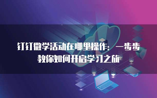 钉钉微学活动在哪里操作:一步步教你如何开启学习之旅