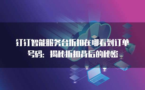 钉钉智能服务台折扣在哪看到订单号码：揭秘折扣背后的秘密