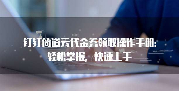 钉钉简道云代金券领取操作手册:轻松掌握,快速上手