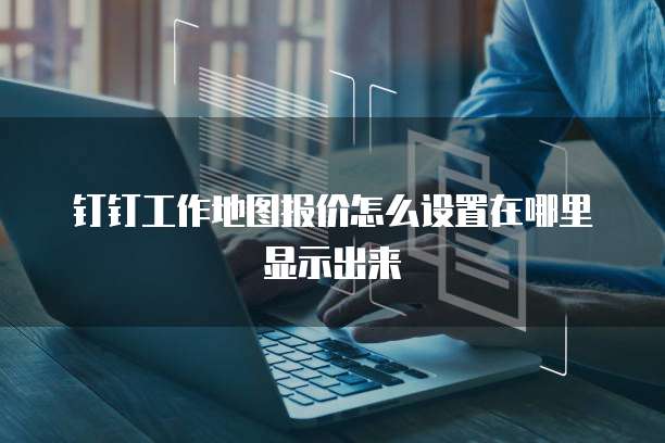 钉钉工作地图报价怎么设置在哪里显示出来