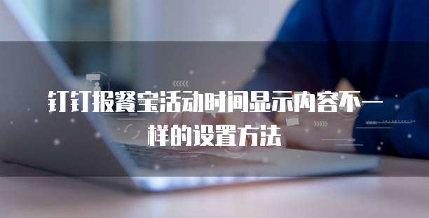 钉钉报餐宝活动时间显示内容不一样的设置方法