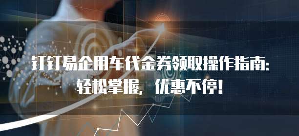 钉钉易企用车代金券领取操作指南:轻松掌握,优惠不停!