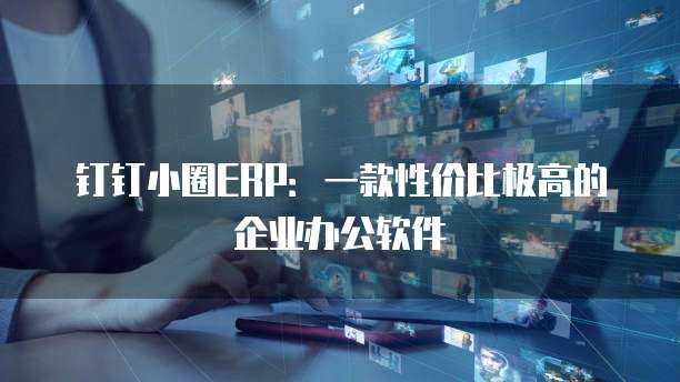 钉钉小圈ERP:一款性价比极高的企业办公软件