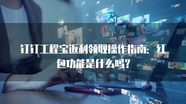 钉钉工程宝返利领取操作指南:红包功能是什么吗?