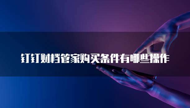 钉钉财档管家购买条件有哪些操作