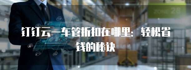 钉钉云一车管折扣在哪里:轻松省钱的秘诀