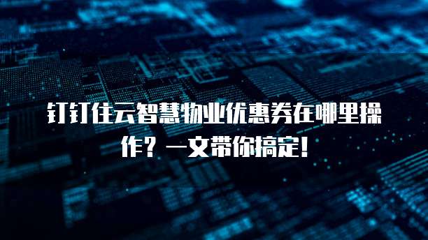 钉钉住云智慧物业优惠券在哪里操作?一文带你搞定!
