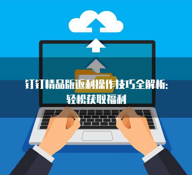钉钉精品版返利操作技巧全解析:轻松获取福利
