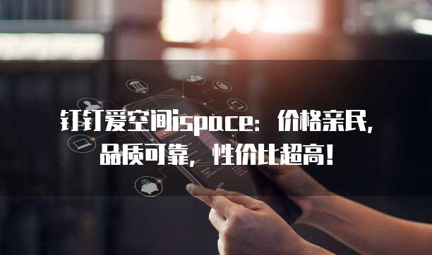 钉钉爱空间ispace:价格亲民,品质可靠,性价比超高!