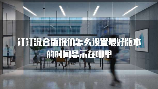 钉钉混合版报价怎么设置最好版本的时间显示在哪里