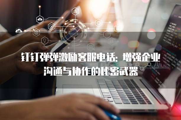 钉钉弹弹激励客服电话: 增强企业沟通与协作的秘密武器