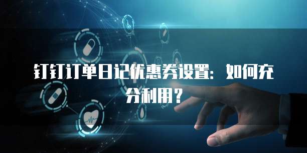 钉钉订单日记优惠券设置:如何充分利用?