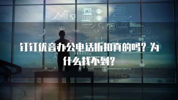 钉钉优音办公电话折扣真的吗?为什么找不到?
