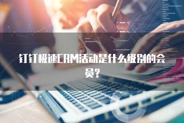 钉钉极速CRM活动是什么级别的会员？