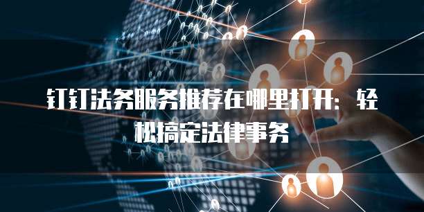 钉钉法务服务推荐在哪里打开:轻松搞定法律事务