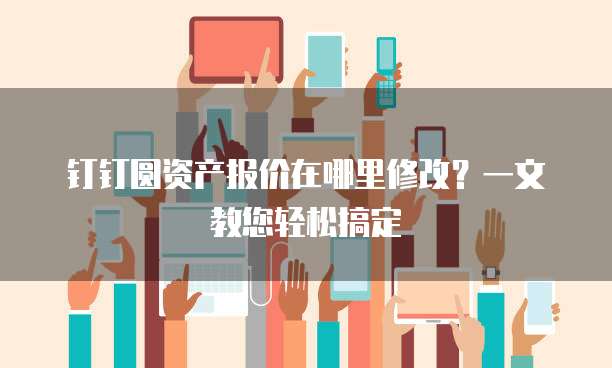 钉钉圆资产报价在哪里修改?一文教您轻松搞定