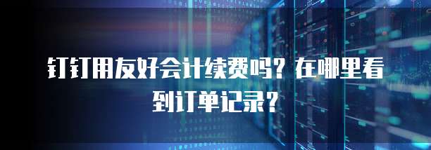 钉钉用友好会计续费吗?在哪里看到订单记录?
