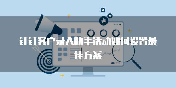 钉钉客户录入助手活动如何设置最佳方案