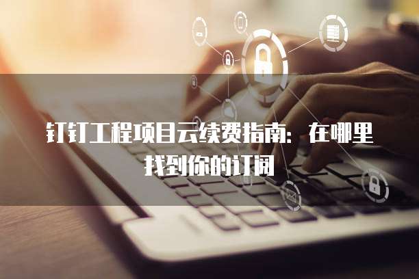 钉钉工程项目云续费指南：在哪里找到你的订阅