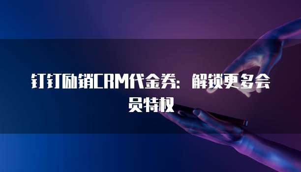 钉钉励销CRM代金券:解锁更多会员特权