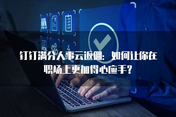 钉钉满分人事云返佣:如何让你在职场上更加得心应手?