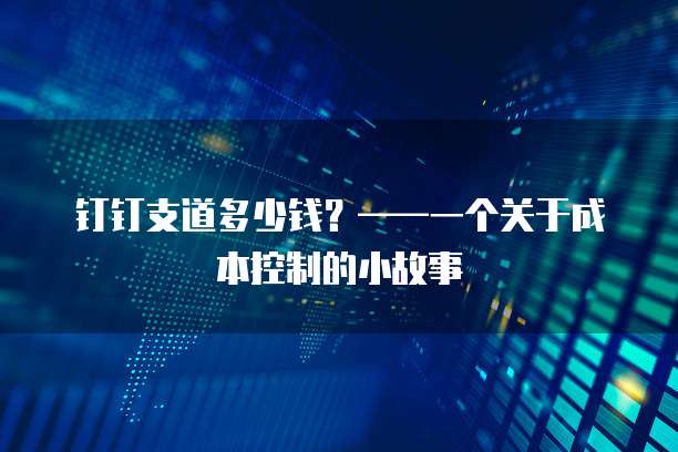 钉钉支道多少钱？&mdash;&mdash;一个关于成本控制的小故事