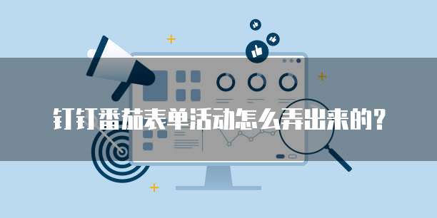 钉钉番茄表单活动怎么弄出来的?