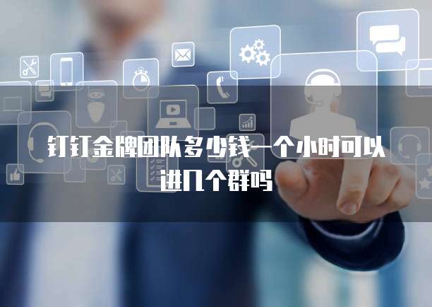 钉钉金牌团队多少钱一个小时可以进几个群吗