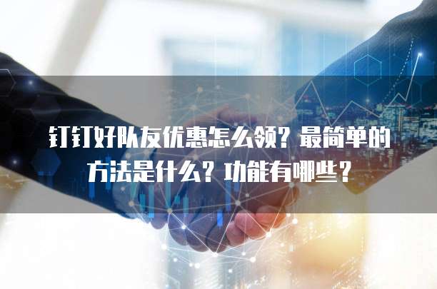 钉钉好队友优惠怎么领?最简单的方法是什么?功能有哪些?