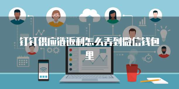 钉钉供应链返利怎么弄到微信钱包里