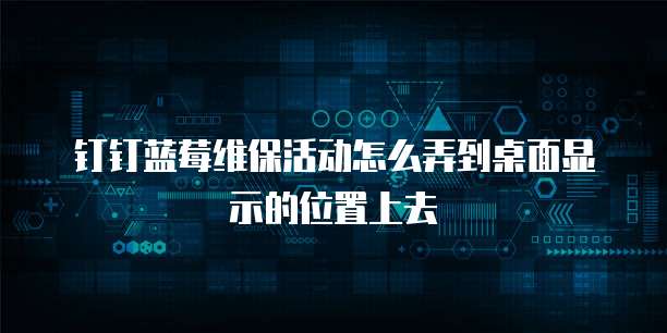 钉钉蓝莓维保活动怎么弄到桌面显示的位置上去