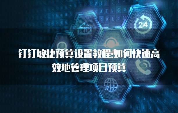钉钉敏捷预算设置教程:如何快速高效地管理项目预算