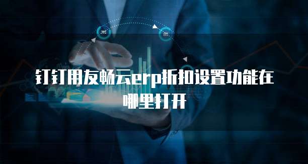 钉钉用友畅云erp折扣设置功能在哪里打开