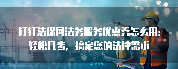 钉钉法保网法务服务优惠券怎么用:轻松几步,搞定您的法律需求