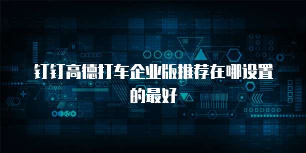 钉钉高德打车企业版推荐在哪设置的最好