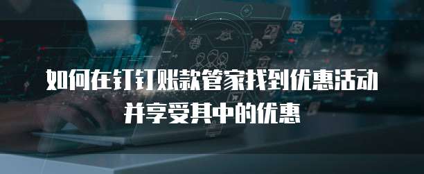 如何在钉钉账款管家找到优惠活动并享受其中的优惠