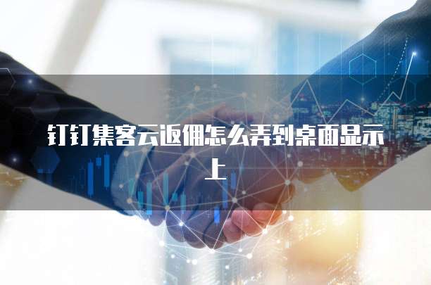 钉钉集客云返佣怎么弄到桌面显示上