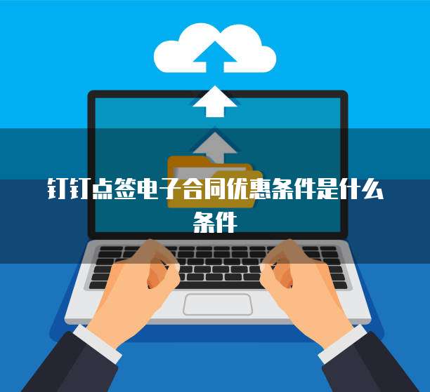钉钉点签电子合同优惠条件是什么条件