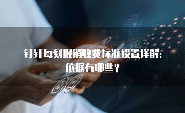 钉钉每刻报销收费标准设置详解：依据有哪些？